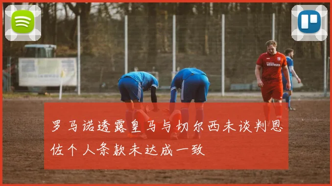 罗马诺透露皇马与切尔西未谈判恩佐个人条款未达成一致