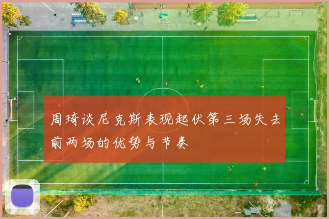周琦谈尼克斯表现起伏第三场失去前两场的优势与节奏