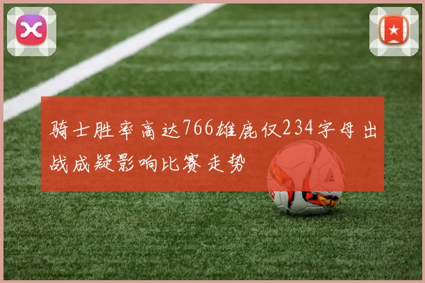 骑士胜率高达766雄鹿仅234字母出战成疑影响比赛走势