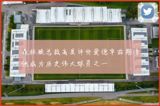 森林狼总裁高度评价爱德华兹期待他成为历史伟大球员之一
