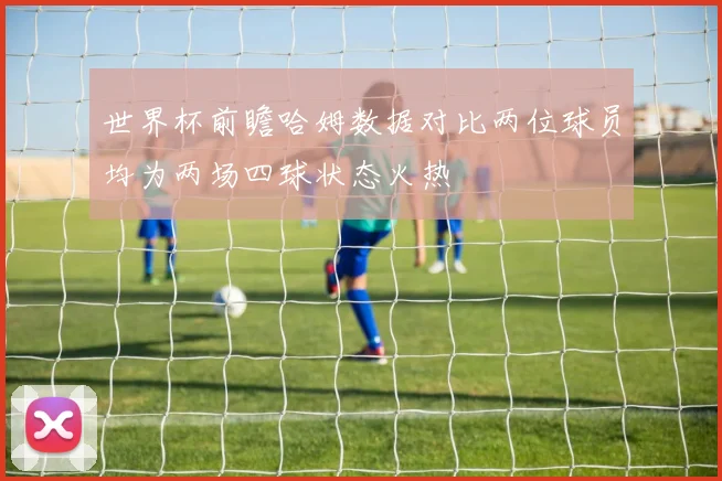 世界杯前瞻哈姆数据对比两位球员均为两场四球状态火热