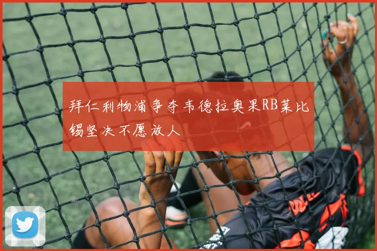 拜仁利物浦争夺韦德拉奥果RB莱比锡坚决不愿放人