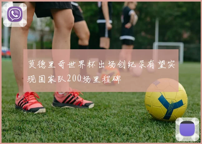 莫德里奇世界杯出场创纪录有望实现国家队200场里程碑