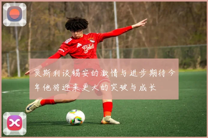 莫斯利谈锡安的激情与进步期待今年他将迎来更大的突破与成长
