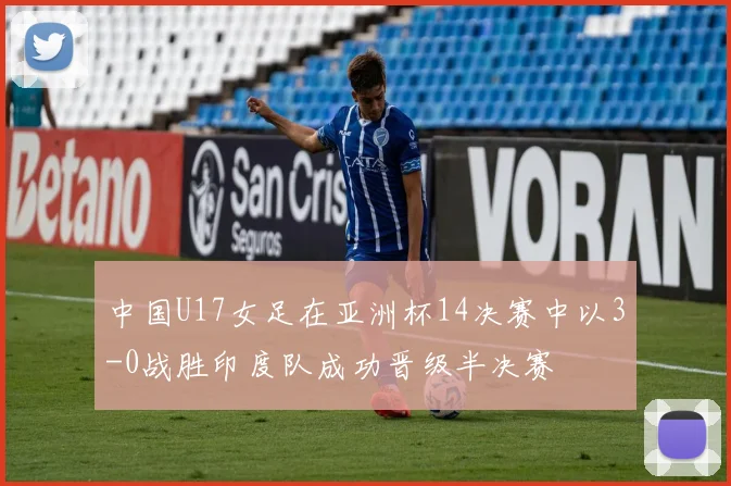 中国U17女足在亚洲杯14决赛中以3-0战胜印度队成功晋级半决赛