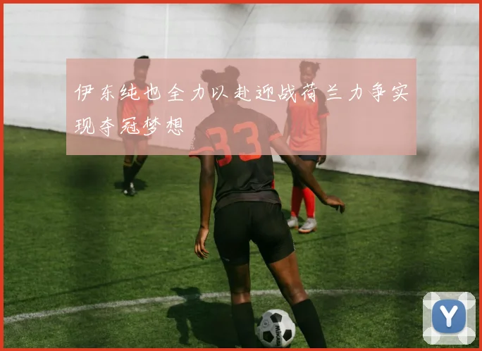 伊东纯也全力以赴迎战荷兰力争实现夺冠梦想