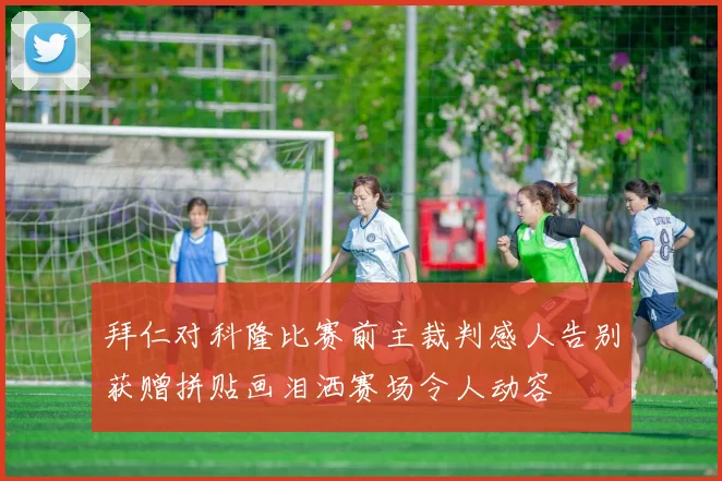 拜仁对科隆比赛前主裁判感人告别获赠拼贴画泪洒赛场令人动容