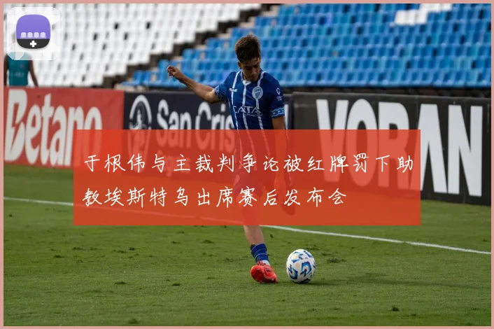 于根伟与主裁判争论被红牌罚下助教埃斯特乌出席赛后发布会