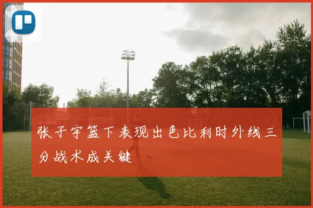 张子宇篮下表现出色比利时外线三分战术成关键