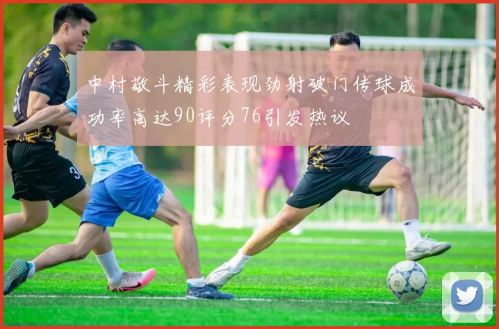 中村敬斗精彩表现劲射破门传球成功率高达90评分76引发热议