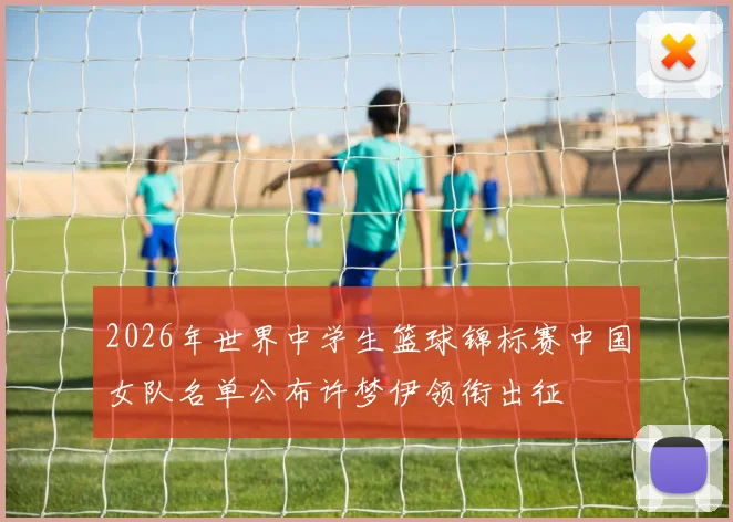2026年世界中学生篮球锦标赛中国女队名单公布许梦伊领衔出征