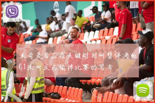 米奇是否应在关键时刻叫暂停次轮G1未叫反而输掉比赛的思考