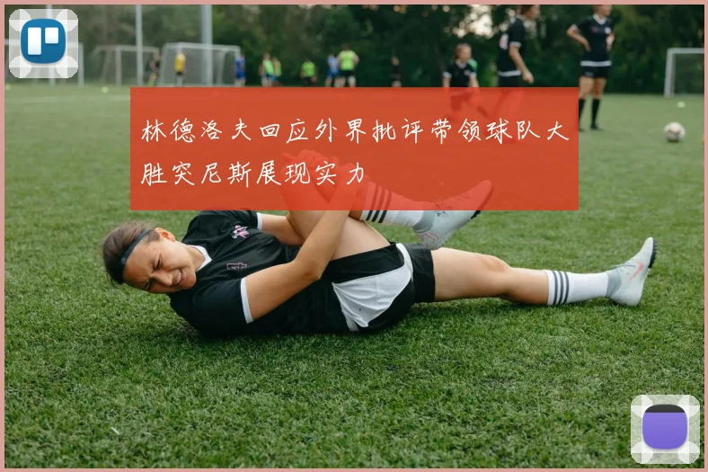 林德洛夫回应外界批评带领球队大胜突尼斯展现实力