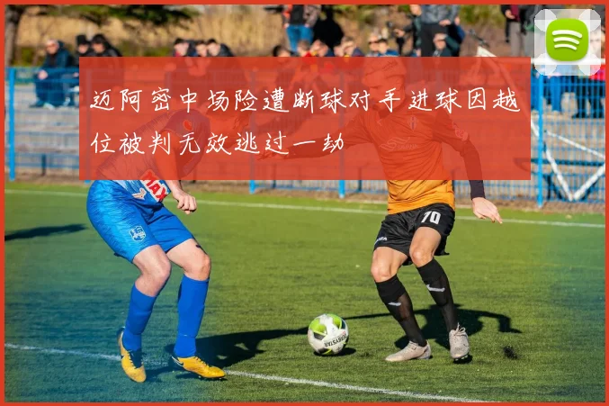 迈阿密中场险遭断球对手进球因越位被判无效逃过一劫