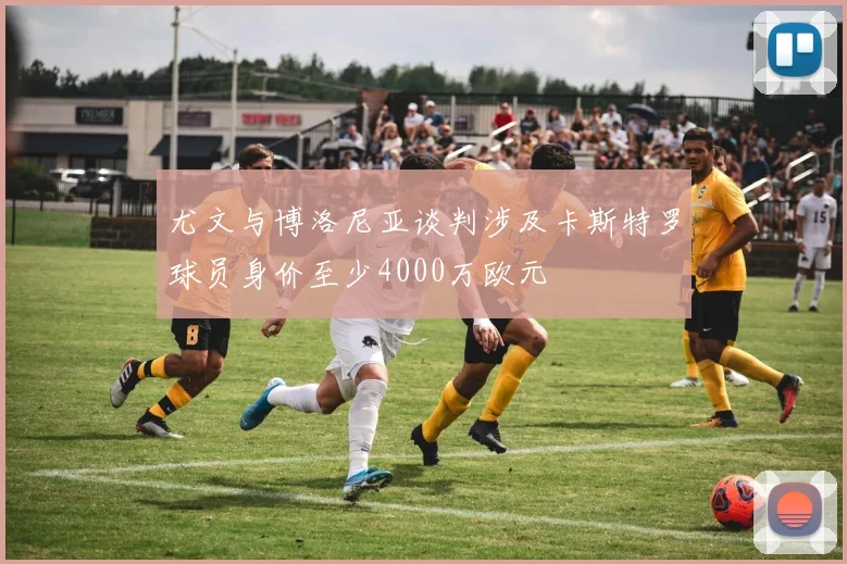 尤文与博洛尼亚谈判涉及卡斯特罗球员身价至少4000万欧元