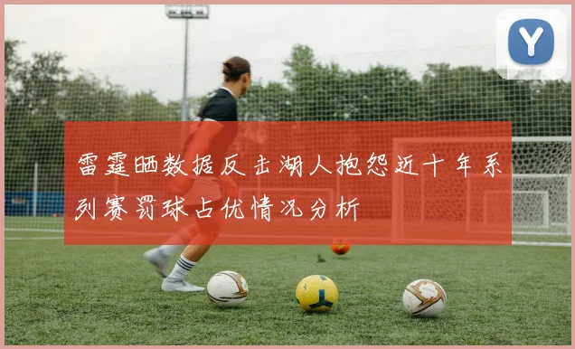 雷霆晒数据反击湖人抱怨近十年系列赛罚球占优情况分析
