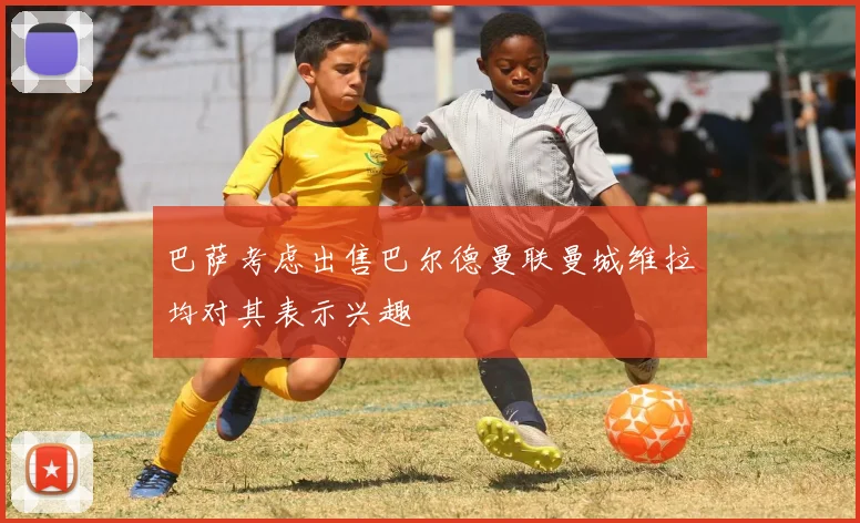 巴萨考虑出售巴尔德曼联曼城维拉均对其表示兴趣