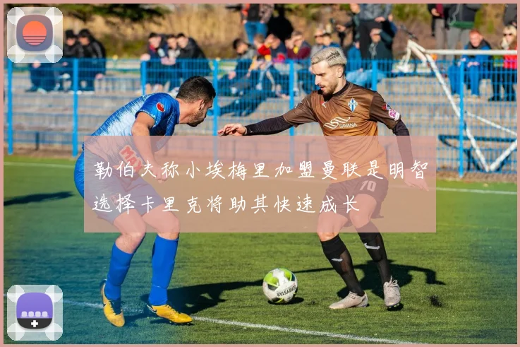 勒伯夫称小埃梅里加盟曼联是明智选择卡里克将助其快速成长