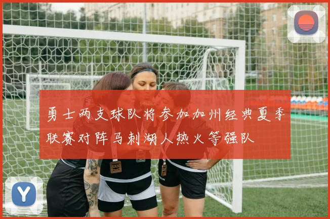 勇士两支球队将参加加州经典夏季联赛对阵马刺湖人热火等强队