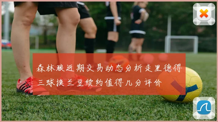 森林狼近期交易动态分析走里德得三球换兰豆续约值得几分评价