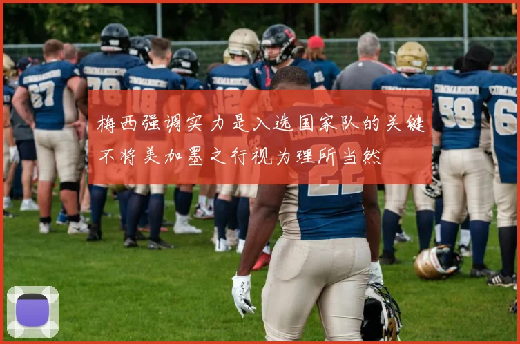 梅西强调实力是入选国家队的关键不将美加墨之行视为理所当然