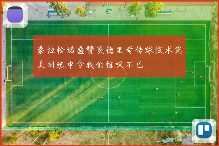 泰拉恰诺盛赞莫德里奇传球技术完美训练中令我们惊叹不已