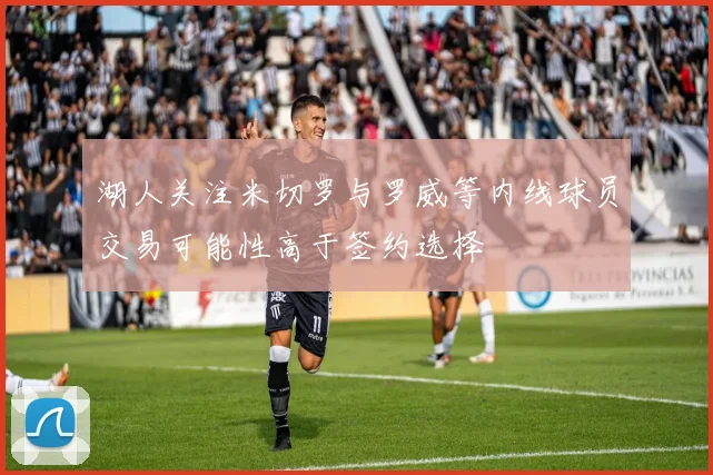 湖人关注米切罗与罗威等内线球员交易可能性高于签约选择