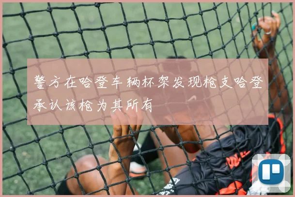 警方在哈登车辆杯架发现枪支哈登承认该枪为其所有