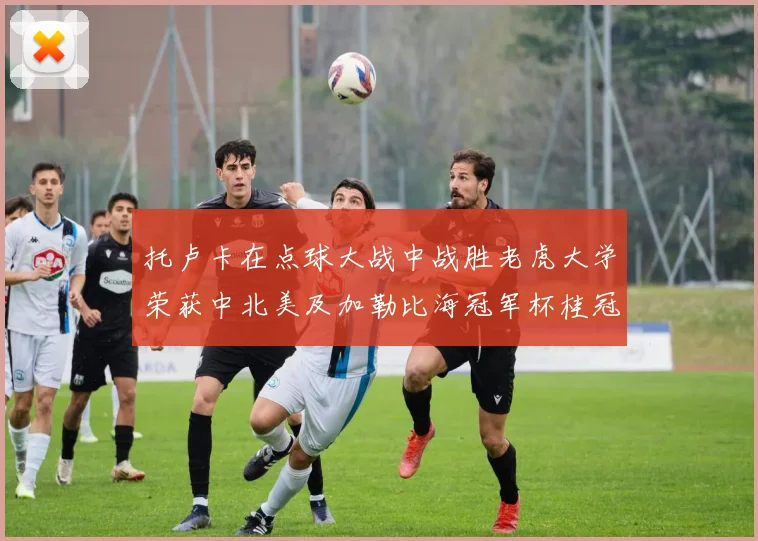 托卢卡在点球大战中战胜老虎大学荣获中北美及加勒比海冠军杯桂冠