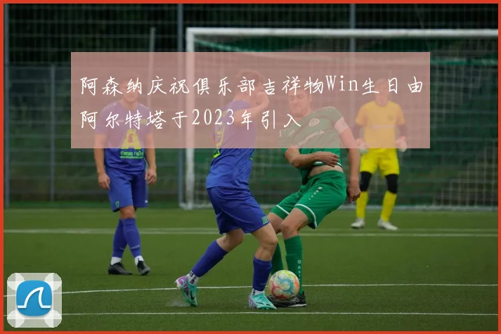 阿森纳庆祝俱乐部吉祥物Win生日由阿尔特塔于2023年引入