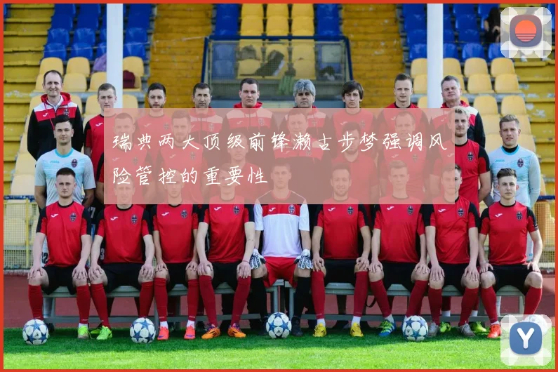 瑞典两大顶级前锋濑古步梦强调风险管控的重要性
